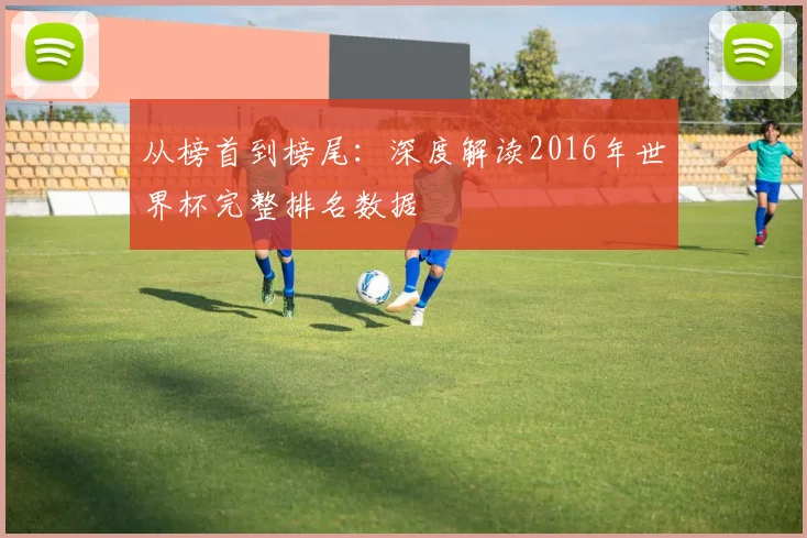从榜首到榜尾：深度解读2016年世界杯完整排名数据