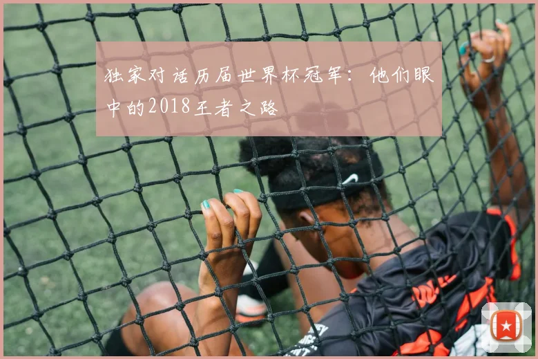 独家对话历届世界杯冠军：他们眼中的2018王者之路