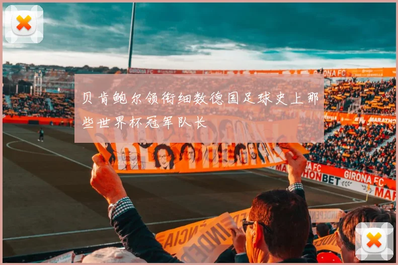贝肯鲍尔领衔细数德国足球史上那些世界杯冠军队长